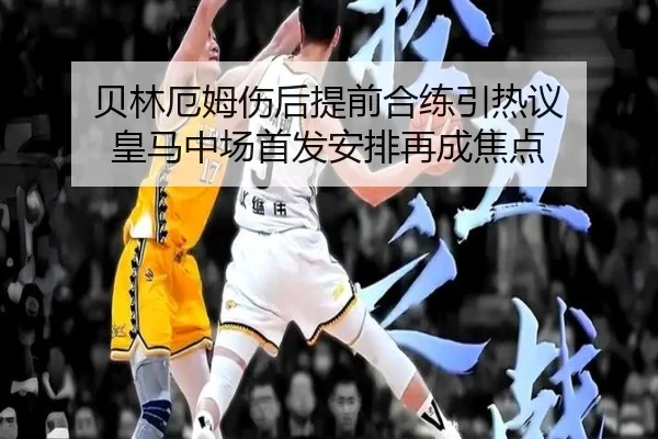 贝林厄姆伤后提前合练引热议 皇马中场首发安排再成焦点