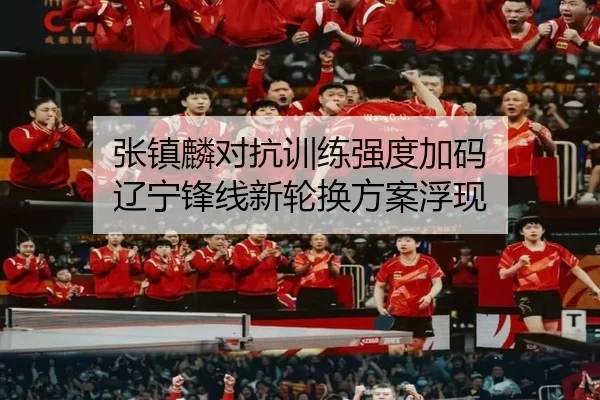 张镇麟对抗训练强度加码 辽宁锋线新轮换方案浮现
